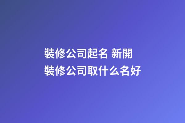 裝修公司起名 新開裝修公司取什么名好